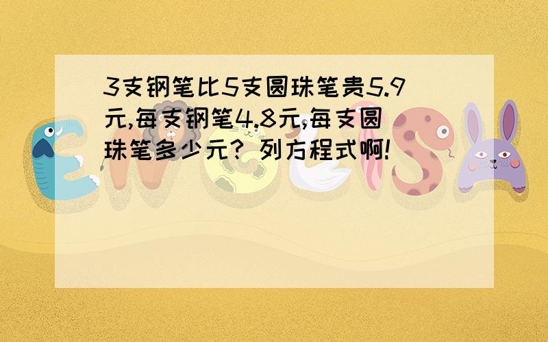 3支钢笔比5支圆珠笔贵5.9元,每支钢笔4.8元,每支圆珠笔多少元? 列方程式啊!