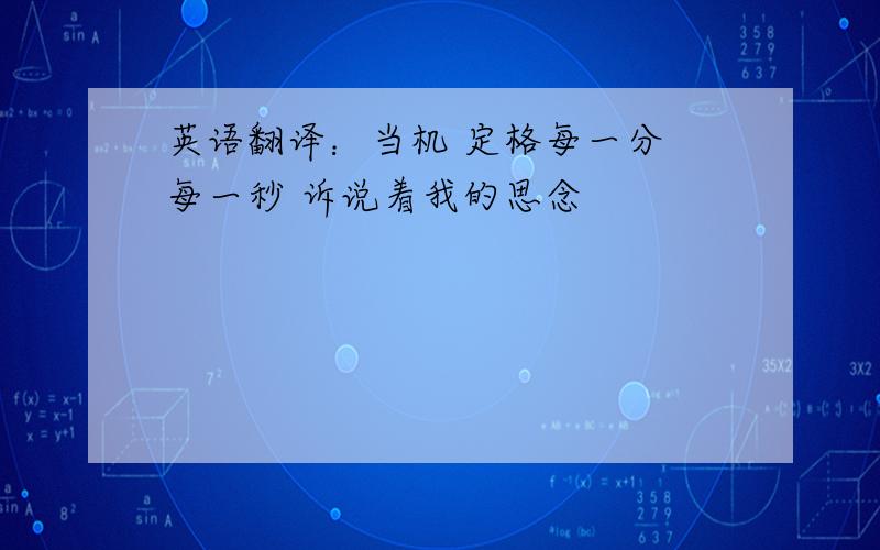 英语翻译：当机 定格每一分 每一秒 诉说着我的思念