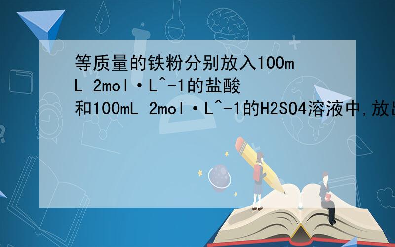 等质量的铁粉分别放入100mL 2mol·L^-1的盐酸和100mL 2mol·L^-1的H2SO4溶液中,放出的H2体