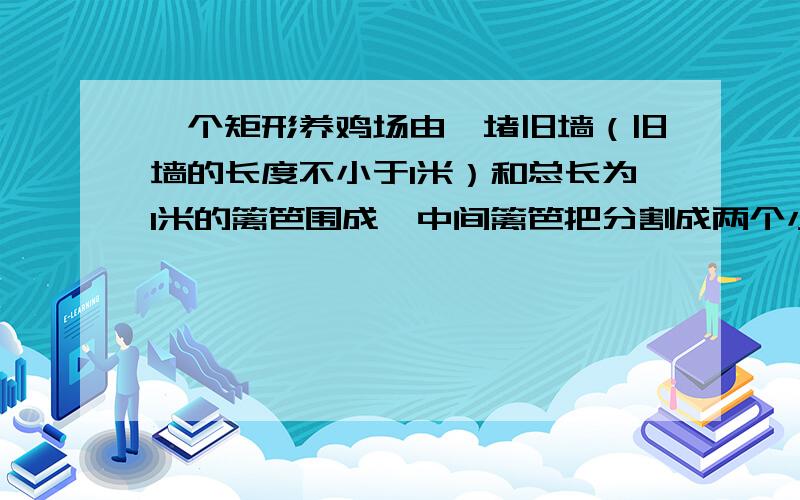 一个矩形养鸡场由一堵旧墙（旧墙的长度不小于l米）和总长为l米的篱笆围成,中间篱笆把分割成两个小矩形,设大矩形的垂直于旧墙