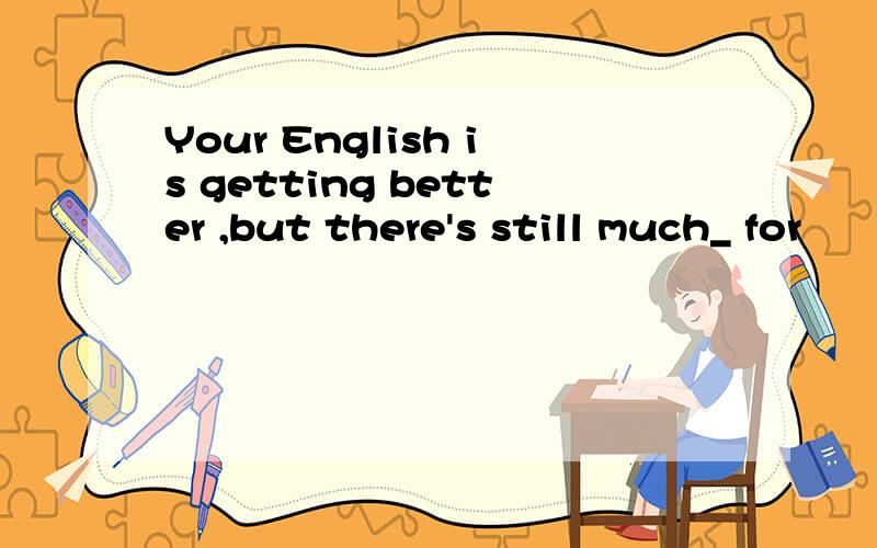 Your English is getting better ,but there's still much_ for