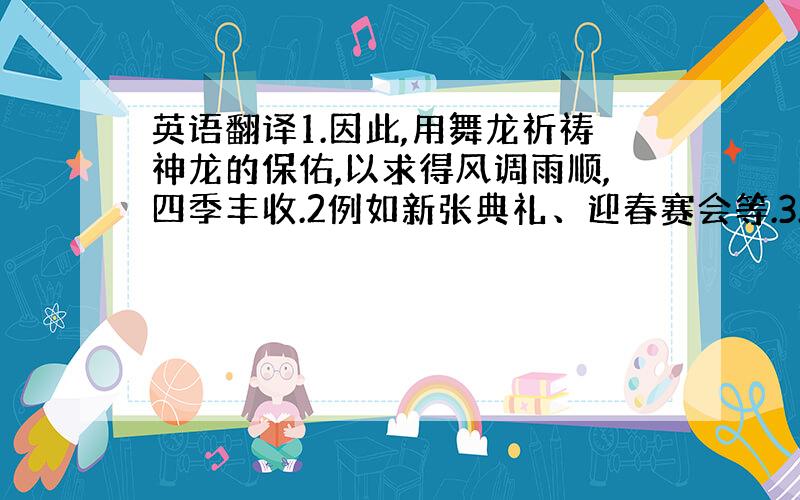 英语翻译1.因此,用舞龙祈祷神龙的保佑,以求得风调雨顺,四季丰收.2例如新张典礼、迎春赛会等.3.总之,春节是使人和睦相