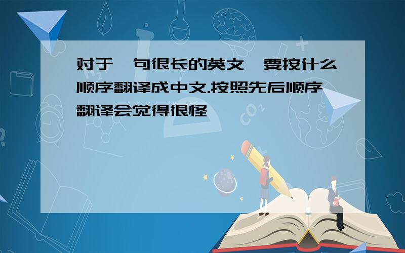 对于一句很长的英文,要按什么顺序翻译成中文.按照先后顺序翻译会觉得很怪