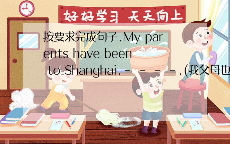 按要求完成句子.My parents have been to Shanghai.- - - -.(我父母也是）