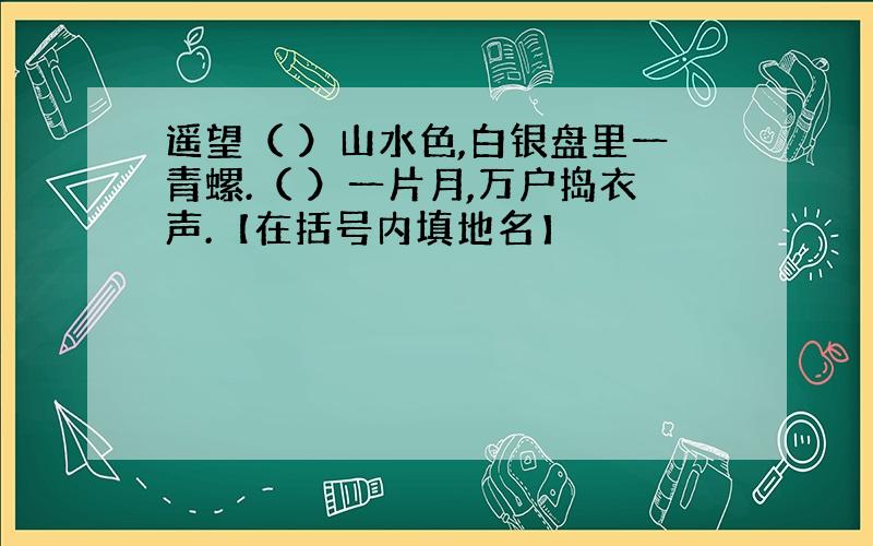 遥望（ ）山水色,白银盘里一青螺.（ ）一片月,万户捣衣声.【在括号内填地名】