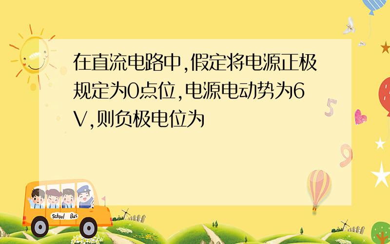 在直流电路中,假定将电源正极规定为0点位,电源电动势为6V,则负极电位为