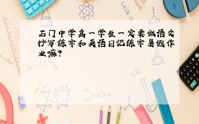 石门中学高一学生一定要做语文抄写练字和英语日记练字暑假作业嘛?