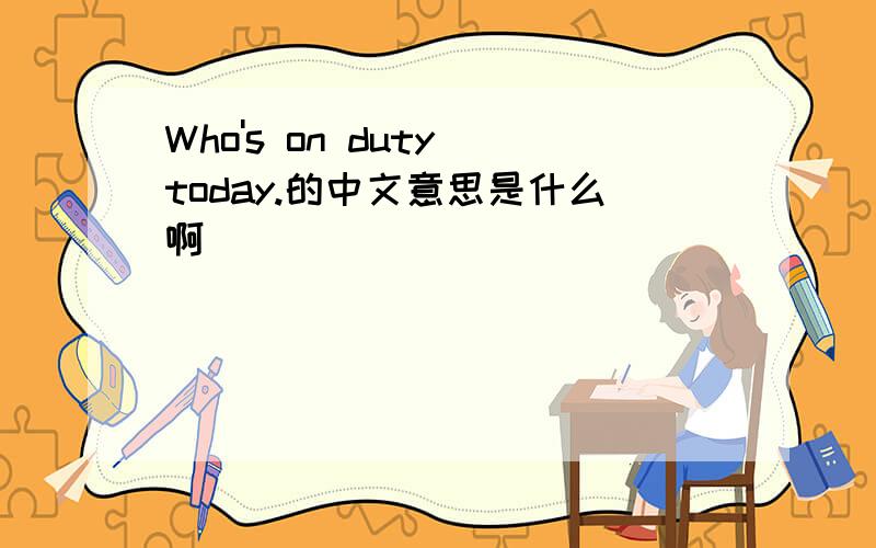 Who's on duty today.的中文意思是什么啊