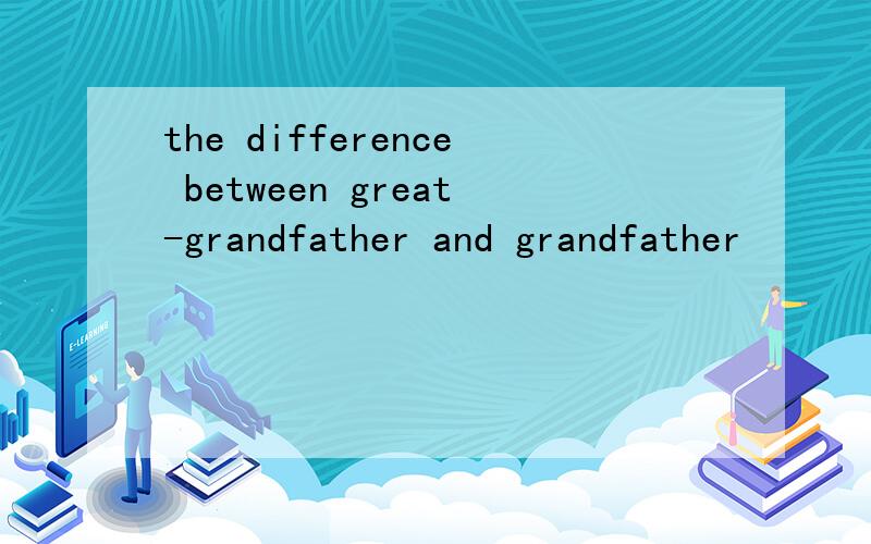 the difference between great-grandfather and grandfather