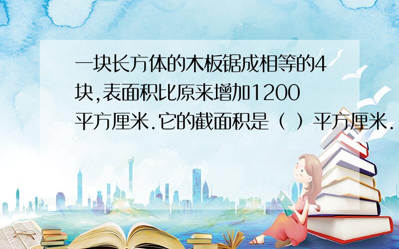 一块长方体的木板锯成相等的4块,表面积比原来增加1200平方厘米.它的截面积是（ ）平方厘米.