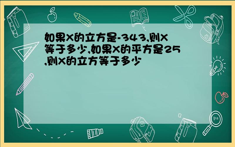 如果X的立方是-343,则X等于多少,如果X的平方是25,则X的立方等于多少