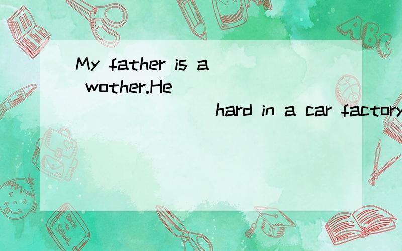 My father is a wother.He___________ hard in a car factory.