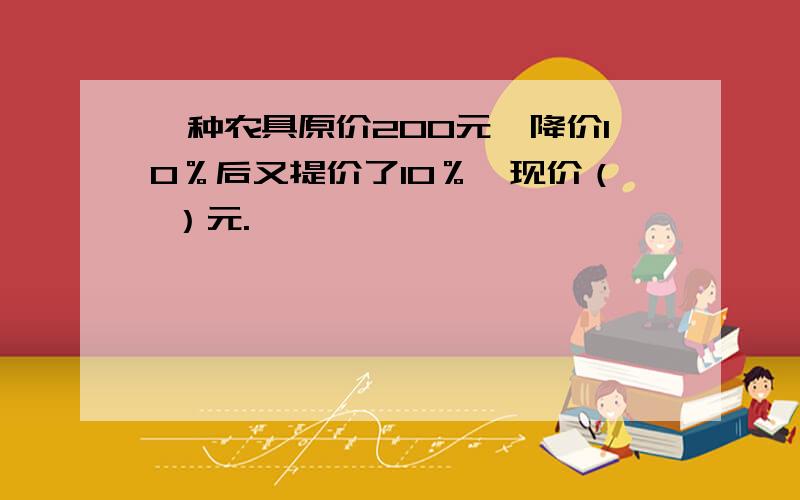 一种农具原价200元,降价10％后又提价了10％,现价（ ）元.