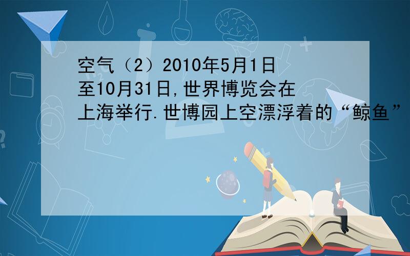 空气（2）2010年5月1日至10月31日,世界博览会在上海举行.世博园上空漂浮着的“鲸鱼”装的气球内充入的气体是什么?