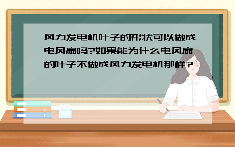 风力发电机叶子的形状可以做成电风扇吗?如果能为什么电风扇的叶子不做成风力发电机那样?