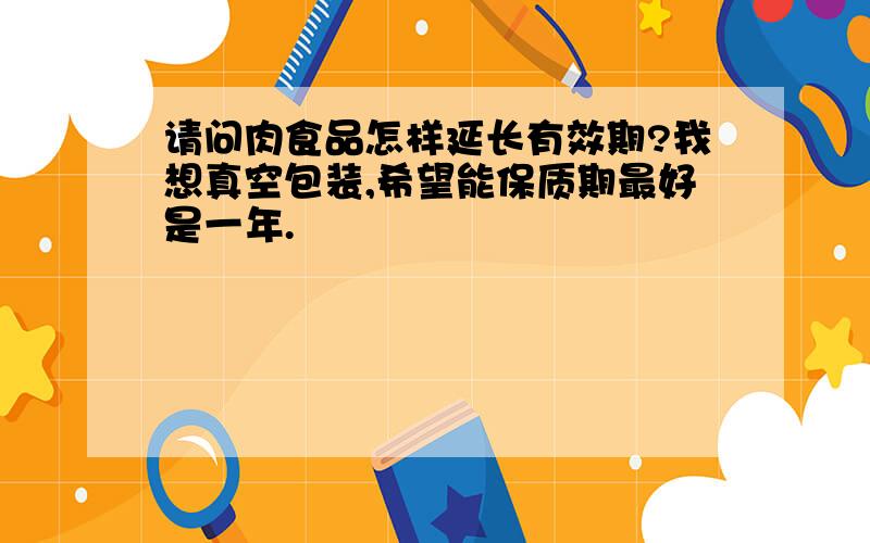 请问肉食品怎样延长有效期?我想真空包装,希望能保质期最好是一年.