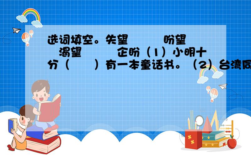 选词填空。失望　　　盼望　　　渴望　　　企盼（1）小明十分（　　）有一本童话书。（2）台湾同胞（　　）早日回到祖国的怀抱