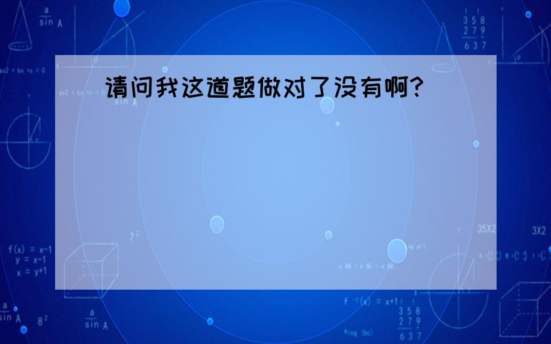 请问我这道题做对了没有啊?