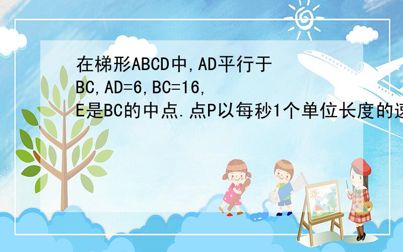 在梯形ABCD中,AD平行于BC,AD=6,BC=16,E是BC的中点.点P以每秒1个单位长度的速度从点A出发,沿AD向