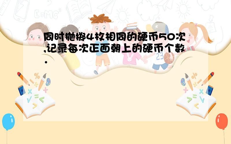 同时抛掷4枚相同的硬币50次,记录每次正面朝上的硬币个数．