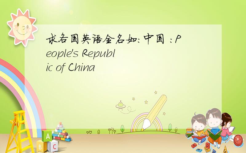 求各国英语全名如：中国 ：People's Republic of China