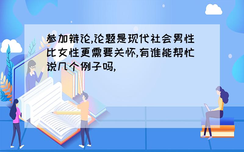 参加辩论,论题是现代社会男性比女性更需要关怀,有谁能帮忙说几个例子吗,