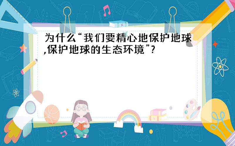 为什么“我们要精心地保护地球,保护地球的生态环境”?