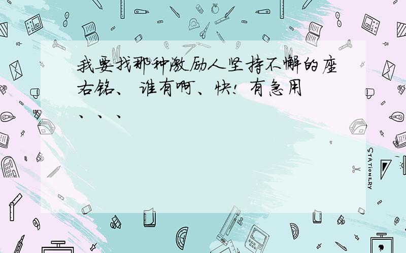 我要找那种激励人坚持不懈的座右铭、 谁有啊、快! 有急用、、、