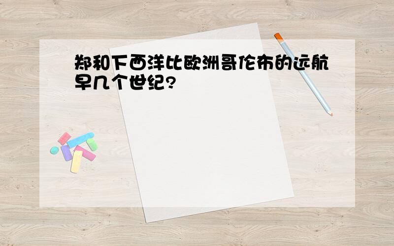 郑和下西洋比欧洲哥伦布的远航早几个世纪?