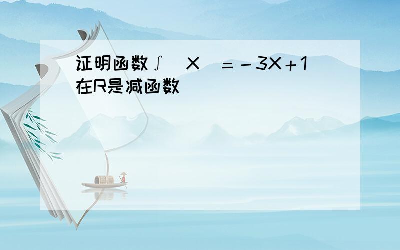 证明函数∫（X）＝－3X＋1在R是减函数