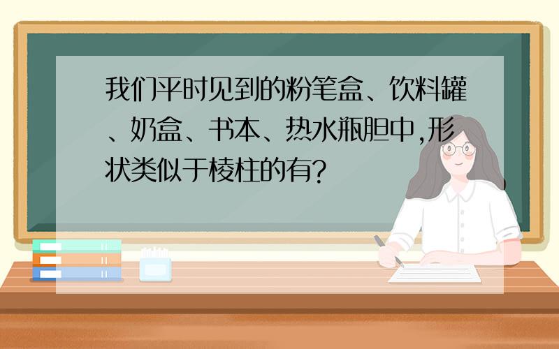 我们平时见到的粉笔盒、饮料罐、奶盒、书本、热水瓶胆中,形状类似于棱柱的有?