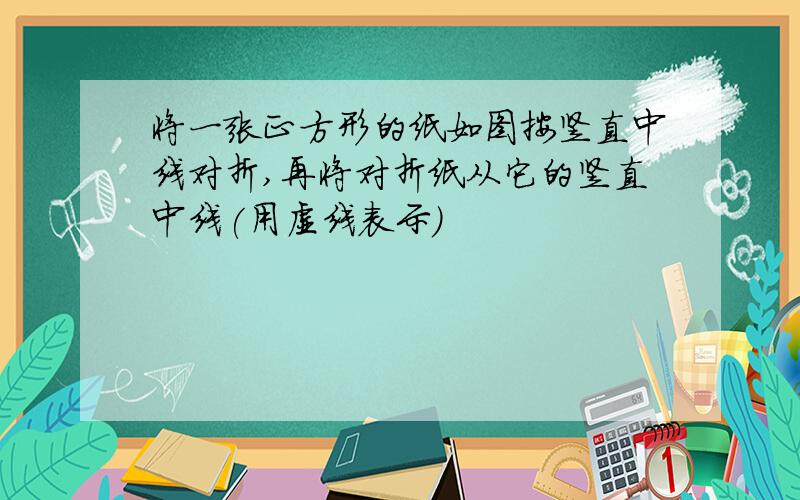 将一张正方形的纸如图按竖直中线对折,再将对折纸从它的竖直中线(用虚线表示)