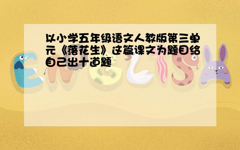 以小学五年级语文人教版第三单元《落花生》这篇课文为题目给自己出十道题