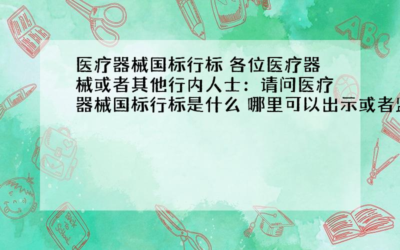 医疗器械国标行标 各位医疗器械或者其他行内人士：请问医疗器械国标行标是什么 哪里可以出示或者监测医疗器械是否到达国标行标