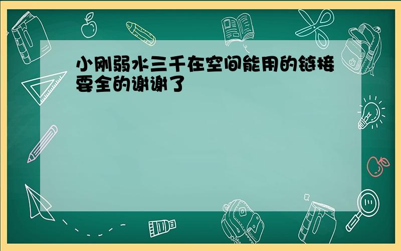 小刚弱水三千在空间能用的链接要全的谢谢了