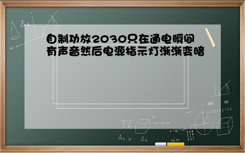 自制功放2030只在通电瞬间有声音然后电源指示灯渐渐变暗