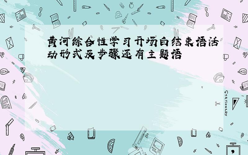 黄河综合性学习开场白结束语活动形式及步骤还有主题语