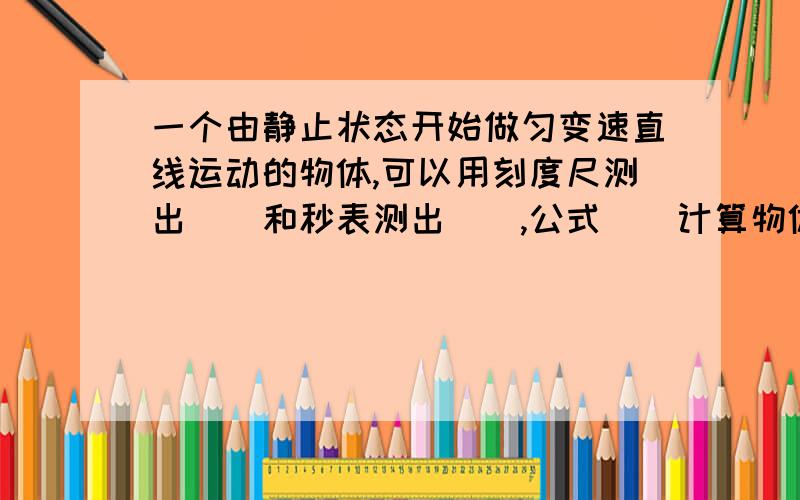 一个由静止状态开始做匀变速直线运动的物体,可以用刻度尺测出（）和秒表测出（）,公式（）计算物体加速度