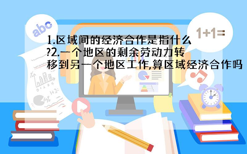 1.区域间的经济合作是指什么?2.一个地区的剩余劳动力转移到另一个地区工作,算区域经济合作吗