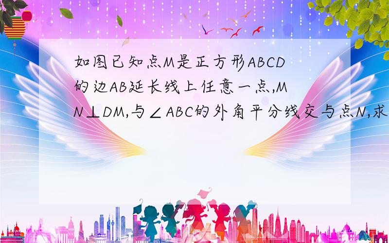 如图已知点M是正方形ABCD的边AB延长线上任意一点,MN⊥DM,与∠ABC的外角平分线交与点N,求证MD=MN.