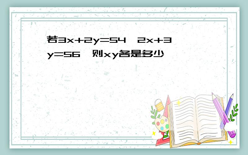 若3x+2y=54,2x+3y=56,则xy各是多少