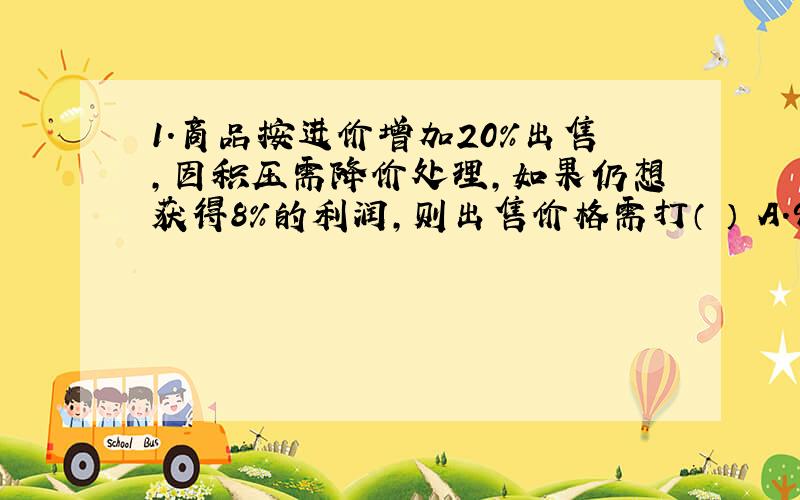 1.商品按进价增加20%出售,因积压需降价处理,如果仍想获得8%的利润,则出售价格需打（ ） A.9折 B.5折 C.8