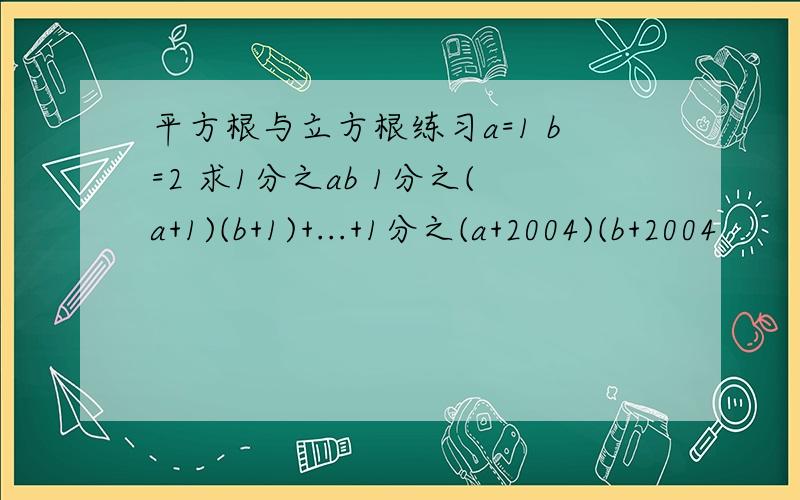 平方根与立方根练习a=1 b=2 求1分之ab 1分之(a+1)(b+1)+...+1分之(a+2004)(b+2004