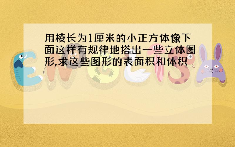 用棱长为1厘米的小正方体像下面这样有规律地搭出一些立体图形,求这些图形的表面积和体积