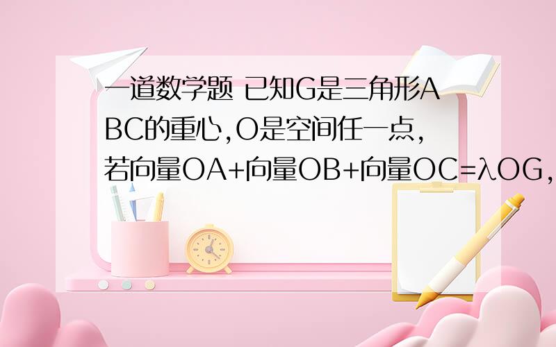 一道数学题 已知G是三角形ABC的重心,O是空间任一点,若向量OA+向量OB+向量OC=λOG,求λ的值