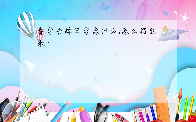 春字去掉日字念什么,怎么打出来?