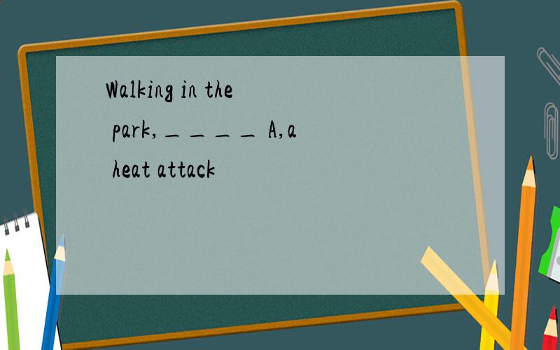 Walking in the park,____ A,a heat attack