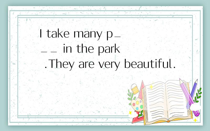 I take many p___ in the park .They are very beautiful.