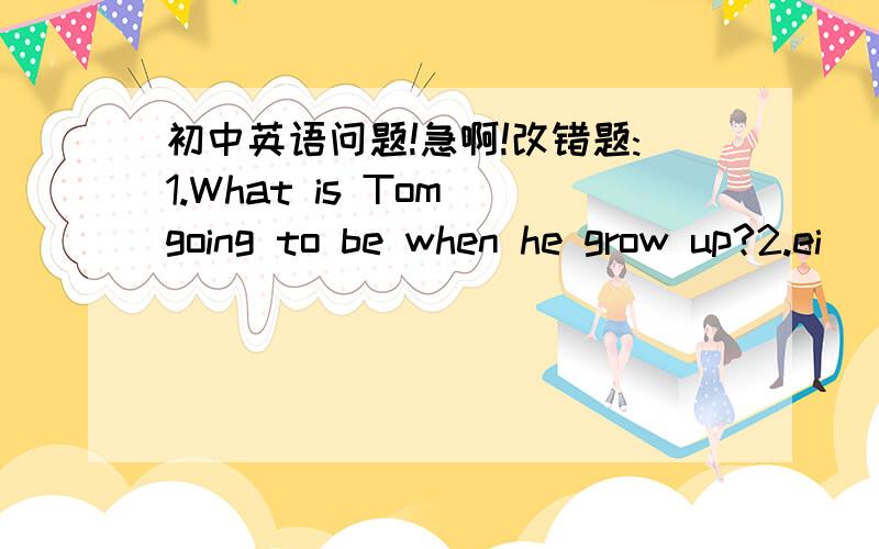 初中英语问题!急啊!改错题:1.What is Tom going to be when he grow up?2.ei