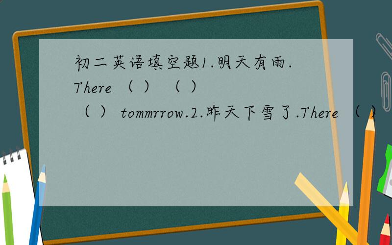 初二英语填空题1.明天有雨.There （ ） （ ） （ ） tommrrow.2.昨天下雪了.There （ ） （